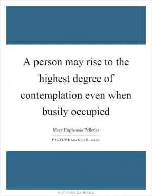 A person may rise to the highest degree of contemplation even when busily occupied Picture Quote #1