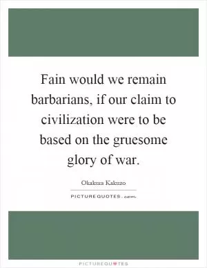 Fain would we remain barbarians, if our claim to civilization were to be based on the gruesome glory of war Picture Quote #1