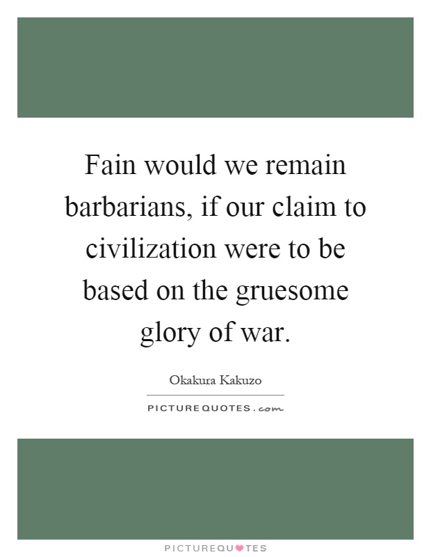 Fain would we remain barbarians, if our claim to civilization were to be based on the gruesome glory of war Picture Quote #1