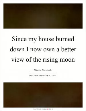 Since my house burned down I now own a better view of the rising moon Picture Quote #1