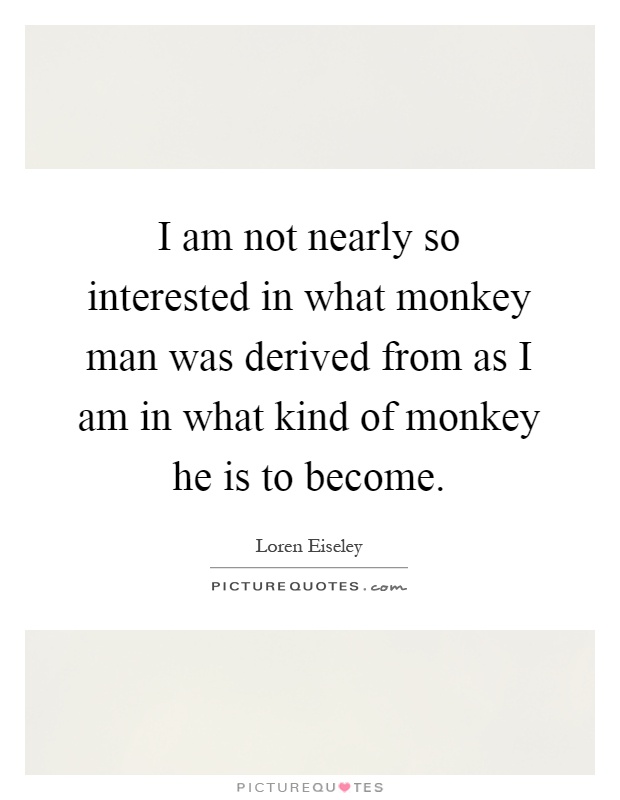 I am not nearly so interested in what monkey man was derived from as I am in what kind of monkey he is to become Picture Quote #1