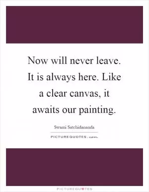 Now will never leave. It is always here. Like a clear canvas, it awaits our painting Picture Quote #1