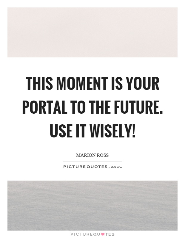 This moment is your portal to the future. Use it wisely! Picture Quote #1