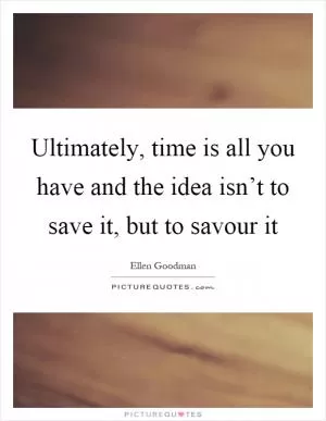 Ultimately, time is all you have and the idea isn’t to save it, but to savour it Picture Quote #1