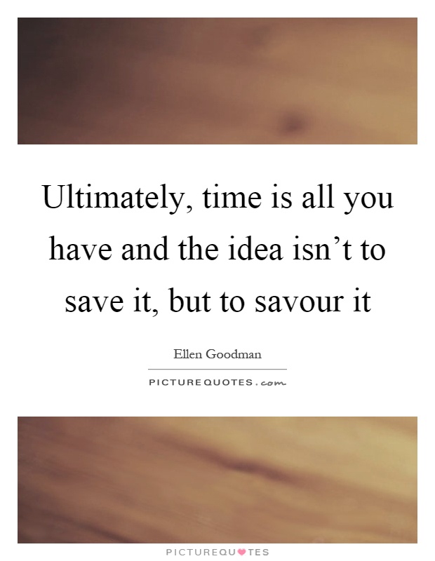 Ultimately, time is all you have and the idea isn't to save it, but to savour it Picture Quote #1