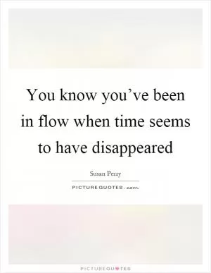 You know you’ve been in flow when time seems to have disappeared Picture Quote #1