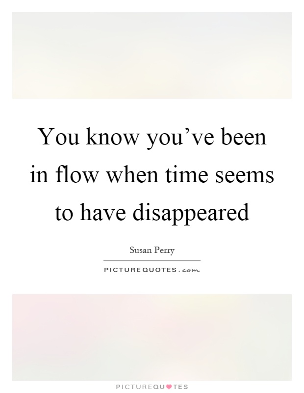 You know you've been in flow when time seems to have disappeared Picture Quote #1
