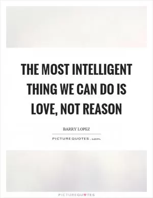 The most intelligent thing we can do is love, not reason Picture Quote #1