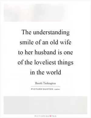 The understanding smile of an old wife to her husband is one of the loveliest things in the world Picture Quote #1