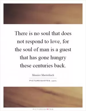 There is no soul that does not respond to love, for the soul of man is a guest that has gone hungry these centuries back Picture Quote #1