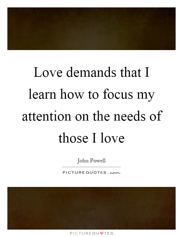 Love demands that I learn how to focus my attention on the needs of those I love Picture Quote #1