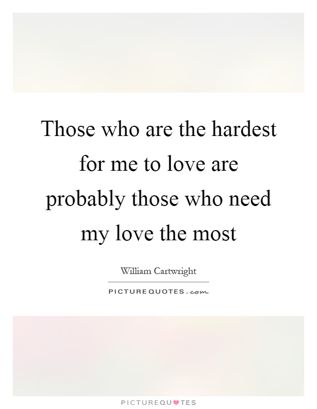 Those who are the hardest for me to love are probably those who need my love the most Picture Quote #1