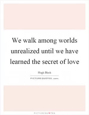 We walk among worlds unrealized until we have learned the secret of love Picture Quote #1