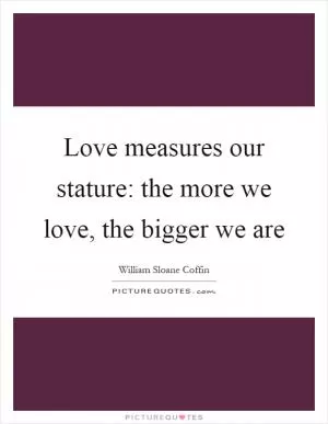 Love measures our stature: the more we love, the bigger we are Picture Quote #1