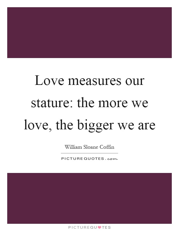 Love measures our stature: the more we love, the bigger we are Picture Quote #1