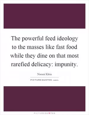 The powerful feed ideology to the masses like fast food while they dine on that most rarefied delicacy: impunity Picture Quote #1