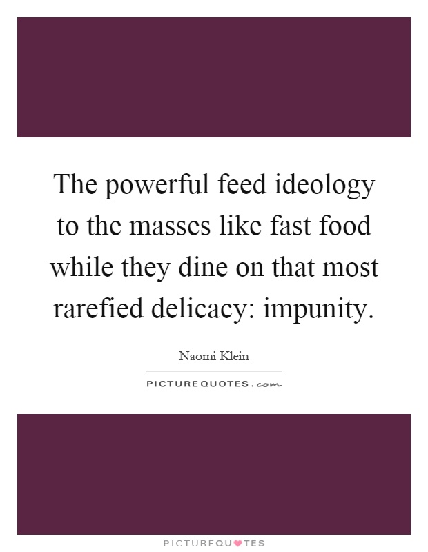 The powerful feed ideology to the masses like fast food while they dine on that most rarefied delicacy: impunity Picture Quote #1