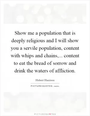 Show me a population that is deeply religious and I will show you a servile population, content with whips and chains,... content to eat the bread of sorrow and drink the waters of affliction Picture Quote #1