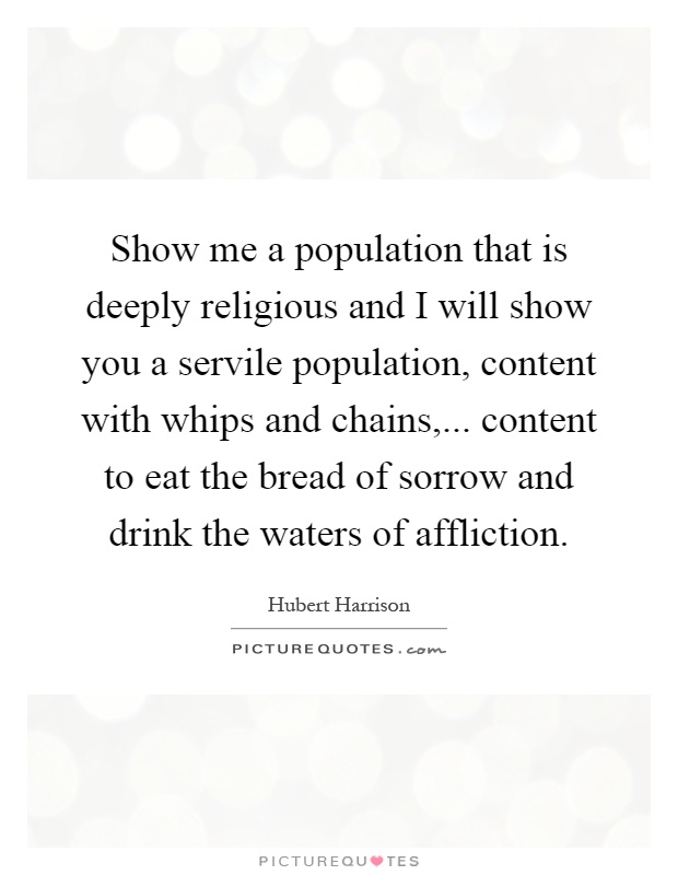 Show me a population that is deeply religious and I will show you a servile population, content with whips and chains,... content to eat the bread of sorrow and drink the waters of affliction Picture Quote #1