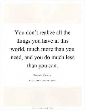 You don’t realize all the things you have in this world, much more than you need, and you do much less than you can Picture Quote #1