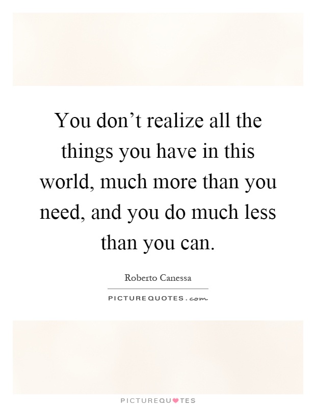 You don't realize all the things you have in this world, much more than you need, and you do much less than you can Picture Quote #1