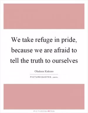 We take refuge in pride, because we are afraid to tell the truth to ourselves Picture Quote #1