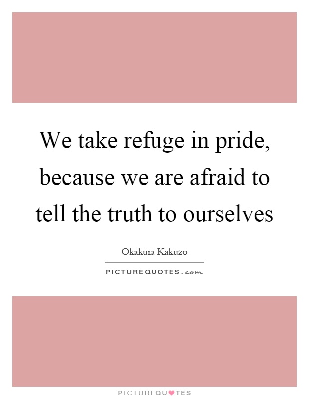 We take refuge in pride, because we are afraid to tell the truth to ourselves Picture Quote #1