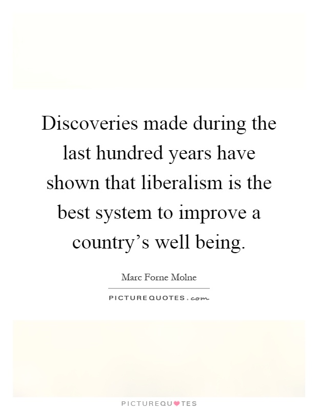 Discoveries made during the last hundred years have shown that liberalism is the best system to improve a country's well being Picture Quote #1
