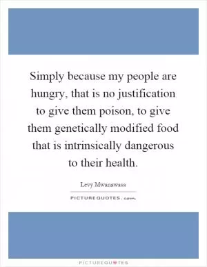 Simply because my people are hungry, that is no justification to give them poison, to give them genetically modified food that is intrinsically dangerous to their health Picture Quote #1