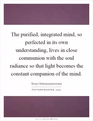 The purified, integrated mind, so perfected in its own understanding, lives in close communion with the soul radiance so that light becomes the constant companion of the mind Picture Quote #1