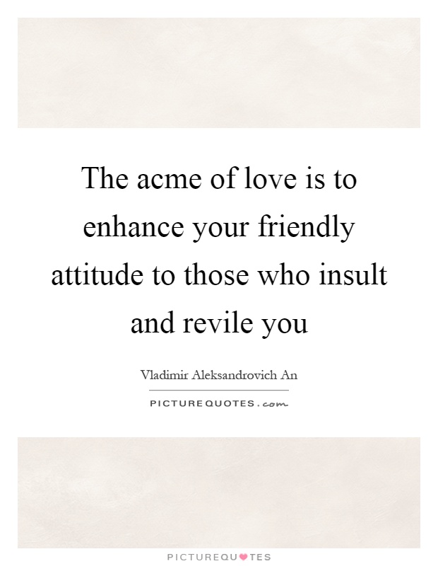 The acme of love is to enhance your friendly attitude to those who insult and revile you Picture Quote #1