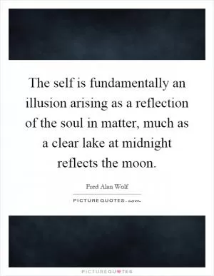 The self is fundamentally an illusion arising as a reflection of the soul in matter, much as a clear lake at midnight reflects the moon Picture Quote #1