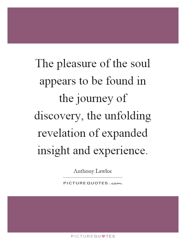The pleasure of the soul appears to be found in the journey of discovery, the unfolding revelation of expanded insight and experience Picture Quote #1