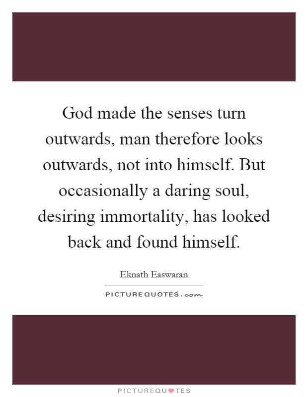 God made the senses turn outwards, man therefore looks outwards, not into himself. But occasionally a daring soul, desiring immortality, has looked back and found himself Picture Quote #1
