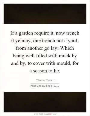 If a garden require it, now trench it ye may, one trench not a yard, from another go lay; Which being well filled with muck by and by, to cover with mould, for a season to lie Picture Quote #1