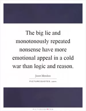 The big lie and monotonously repeated nonsense have more emotional appeal in a cold war than logic and reason Picture Quote #1