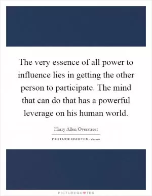 The very essence of all power to influence lies in getting the other person to participate. The mind that can do that has a powerful leverage on his human world Picture Quote #1
