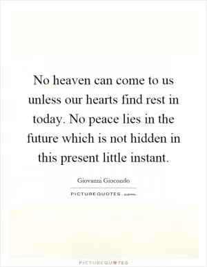 No heaven can come to us unless our hearts find rest in today. No peace lies in the future which is not hidden in this present little instant Picture Quote #1