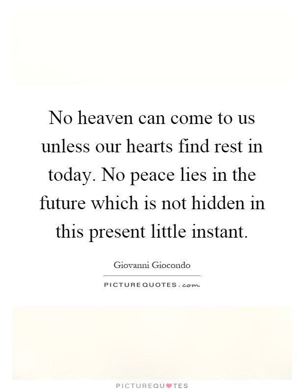 No heaven can come to us unless our hearts find rest in today. No peace lies in the future which is not hidden in this present little instant Picture Quote #1