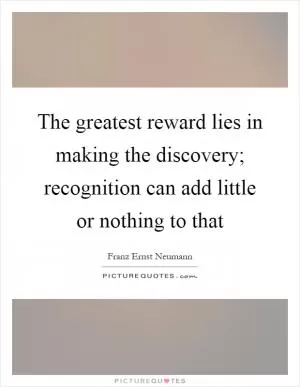 The greatest reward lies in making the discovery; recognition can add little or nothing to that Picture Quote #1