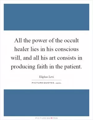 All the power of the occult healer lies in his conscious will, and all his art consists in producing faith in the patient Picture Quote #1