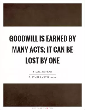 Goodwill is earned by many acts; it can be lost by one Picture Quote #1