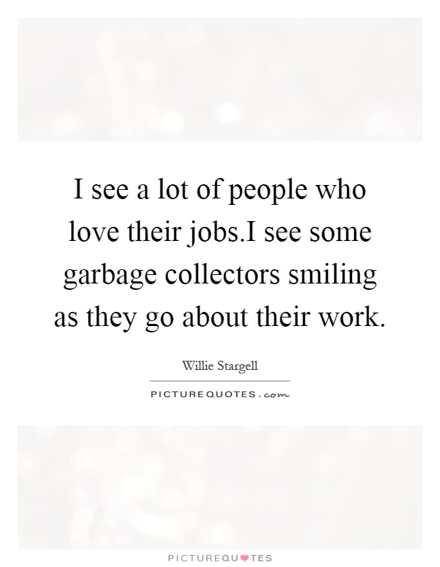 I see a lot of people who love their jobs.I see some garbage collectors smiling as they go about their work Picture Quote #1