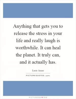 Anything that gets you to release the stress in your life and really laugh is worthwhile. It can heal the planet. It truly can, and it actually has Picture Quote #1