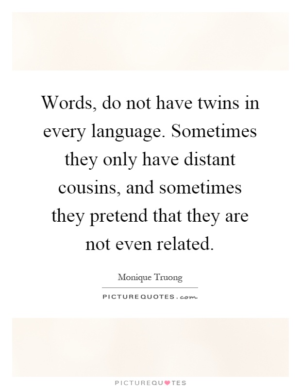 Words, do not have twins in every language. Sometimes they only have distant cousins, and sometimes they pretend that they are not even related Picture Quote #1