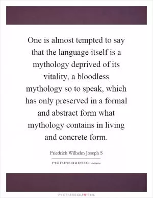 One is almost tempted to say that the language itself is a mythology deprived of its vitality, a bloodless mythology so to speak, which has only preserved in a formal and abstract form what mythology contains in living and concrete form Picture Quote #1