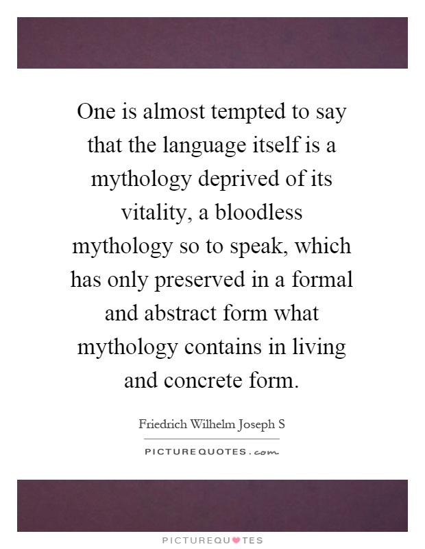 One is almost tempted to say that the language itself is a mythology deprived of its vitality, a bloodless mythology so to speak, which has only preserved in a formal and abstract form what mythology contains in living and concrete form Picture Quote #1