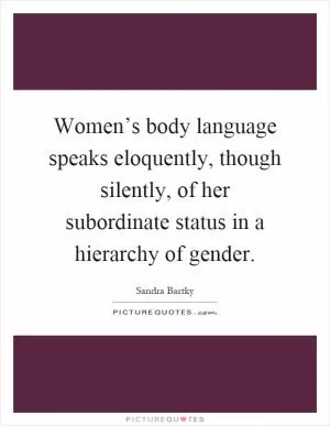 Women’s body language speaks eloquently, though silently, of her subordinate status in a hierarchy of gender Picture Quote #1