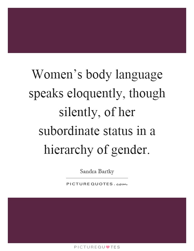 Women's body language speaks eloquently, though silently, of her subordinate status in a hierarchy of gender Picture Quote #1