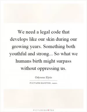 We need a legal code that develops like our skin during our growing years. Something both youthful and strong... So what we humans birth might surpass without oppressing us Picture Quote #1